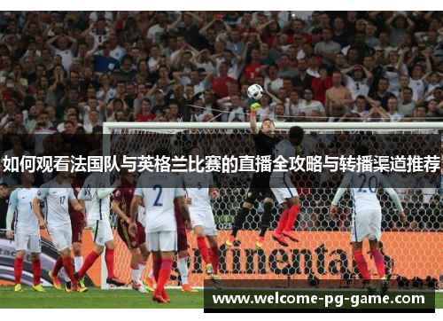 如何观看法国队与英格兰比赛的直播全攻略与转播渠道推荐