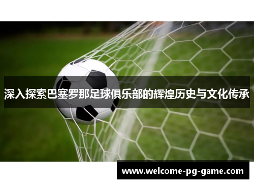 深入探索巴塞罗那足球俱乐部的辉煌历史与文化传承