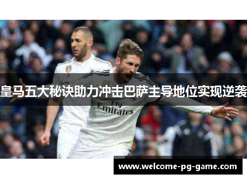 皇马五大秘诀助力冲击巴萨主导地位实现逆袭