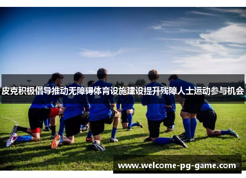 皮克积极倡导推动无障碍体育设施建设提升残障人士运动参与机会