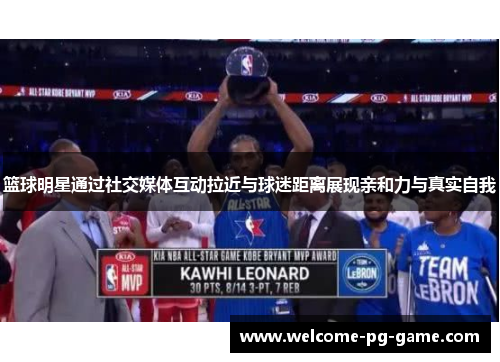 篮球明星通过社交媒体互动拉近与球迷距离展现亲和力与真实自我