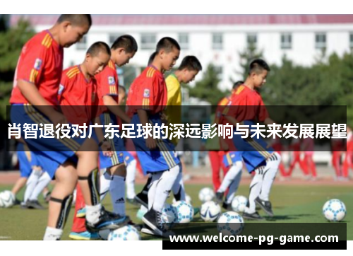 肖智退役对广东足球的深远影响与未来发展展望