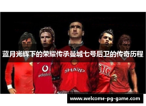蓝月光辉下的荣耀传承曼城七号后卫的传奇历程