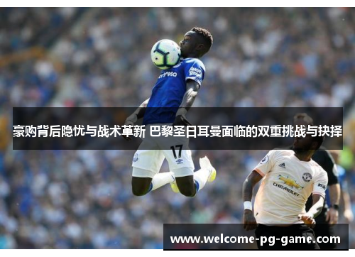 豪购背后隐忧与战术革新 巴黎圣日耳曼面临的双重挑战与抉择