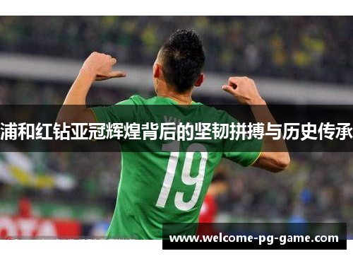 浦和红钻亚冠辉煌背后的坚韧拼搏与历史传承 浦和红钻亚冠辉煌背后的坚韧拼搏与历史传承