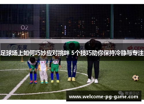 足球场上如何巧妙应对挑衅 5个技巧助你保持冷静与专注 足球场上如何巧妙应对挑衅 5个技巧助你保持冷静与专注