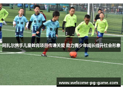 阿扎尔携手儿童教育项目传递关爱 助力青少年成长提升社会形象