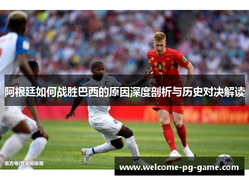 阿根廷如何战胜巴西的原因深度剖析与历史对决解读 阿根廷如何战胜巴西的原因深度剖析与历史对决解读