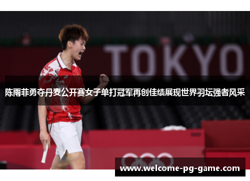 陈雨菲勇夺丹麦公开赛女子单打冠军再创佳绩展现世界羽坛强者风采