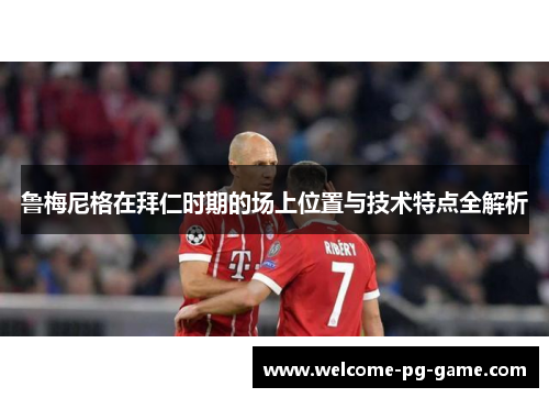 鲁梅尼格在拜仁时期的场上位置与技术特点全解析