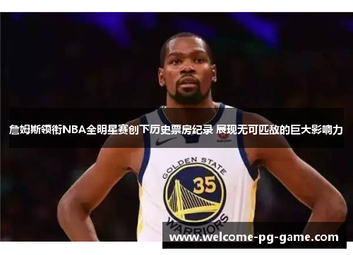詹姆斯领衔NBA全明星赛创下历史票房纪录 展现无可匹敌的巨大影响力