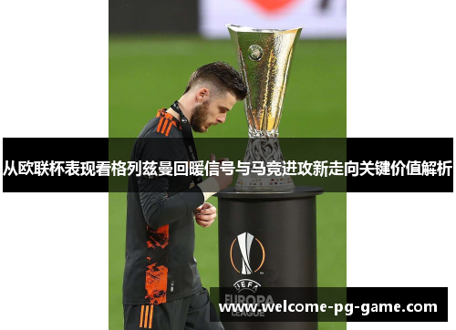 从欧联杯表现看格列兹曼回暖信号与马竞进攻新走向关键价值解析