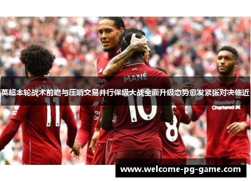 英超本轮战术前瞻与压哨交易并行保级大战全面升级态势愈发紧张对决临近