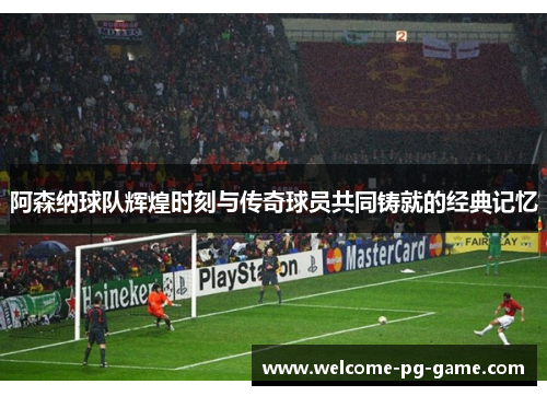 阿森纳球队辉煌时刻与传奇球员共同铸就的经典记忆