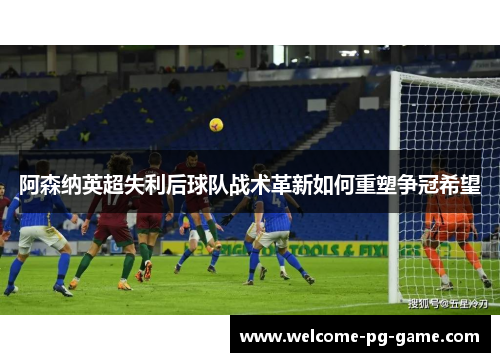 阿森纳英超失利后球队战术革新如何重塑争冠希望