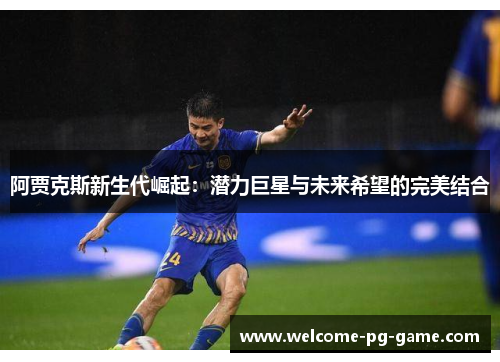 阿贾克斯新生代崛起:潜力巨星与未来希望的完美结合 阿贾克斯新生代崛起:潜力巨星与未来希望的完美结合