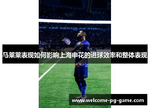 马莱莱表现如何影响上海申花的进球效率和整体表现