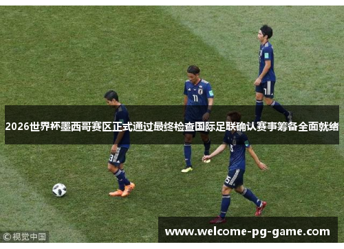 2026世界杯墨西哥赛区正式通过最终检查国际足联确认赛事筹备全面就绪