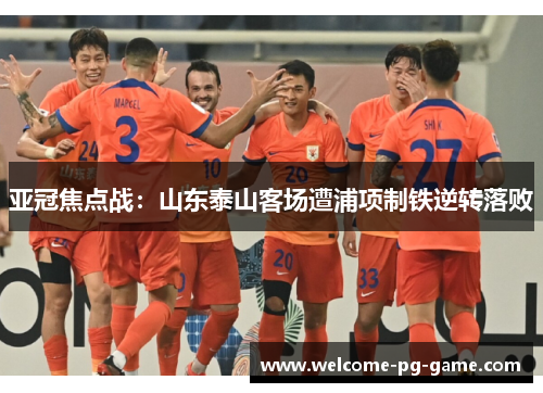 亚冠焦点战：山东泰山客场遭浦项制铁逆转落败