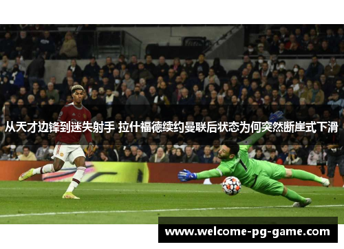 从天才边锋到迷失射手 拉什福德续约曼联后状态为何突然断崖式下滑