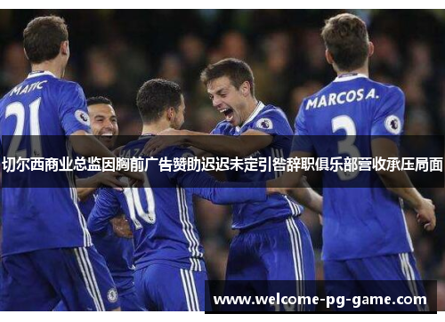 切尔西商业总监因胸前广告赞助迟迟未定引咎辞职俱乐部营收承压局面