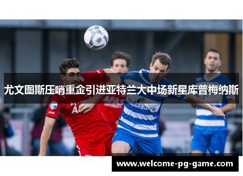 尤文图斯压哨重金引进亚特兰大中场新星库普梅纳斯