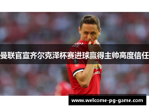 曼联官宣齐尔克泽杯赛进球赢得主帅高度信任