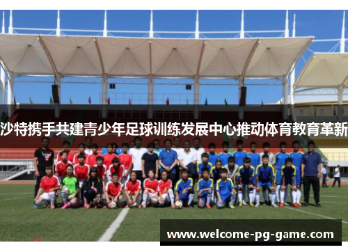 沙特携手共建青少年足球训练发展中心推动体育教育革新