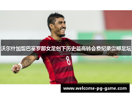 沃尔什加盟巴塞罗那女足创下历史最高转会费纪录震撼足坛