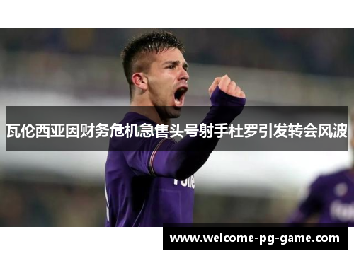 瓦伦西亚因财务危机急售头号射手杜罗引发转会风波