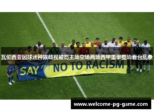 瓦伦西亚因球迷种族歧视被罚主场空场两场西甲重拳整治看台乱象 瓦伦西亚因球迷种族歧视被罚主场空场两场西甲重拳整治看台乱象