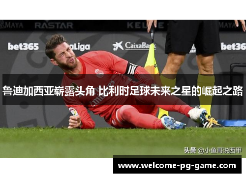 鲁迪加西亚崭露头角 比利时足球未来之星的崛起之路