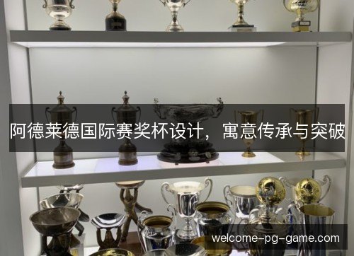 阿德莱德国际赛奖杯设计,寓意传承与突破 阿德莱德国际赛奖杯设计,寓意传承与突破