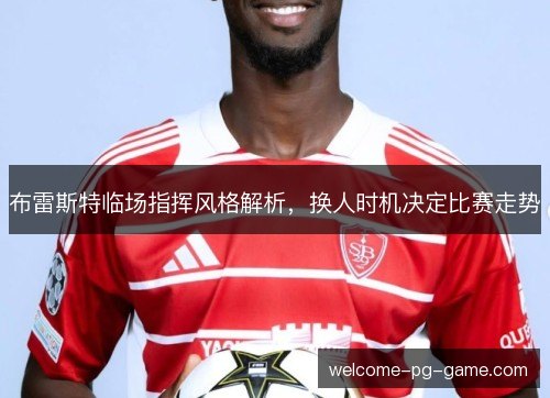 布雷斯特临场指挥风格解析，换人时机决定比赛走势